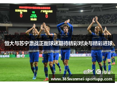 恒大与苏宁激战正酣球迷期待精彩对决与精彩进球