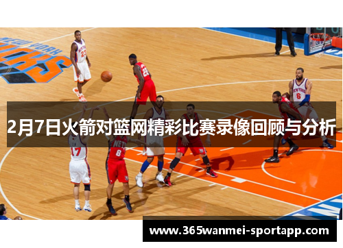 2月7日火箭对篮网精彩比赛录像回顾与分析