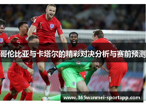 哥伦比亚与卡塔尔的精彩对决分析与赛前预测